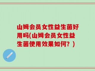 山姆会员女性益生菌好用吗(山姆会员女性益生菌使用效果如何？)