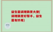 益生菌调理肠胃大便(调理肠胃好帮手，益生菌有妙用)