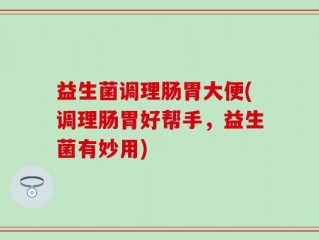 益生菌调理肠胃大便(调理肠胃好帮手，益生菌有妙用)