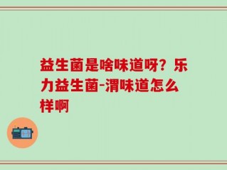 益生菌是啥味道呀？乐力益生菌-渭味道怎么样啊