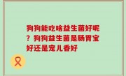 狗狗能吃啥益生菌好呢？狗狗益生菌是肠胃宝好还是宠儿香好