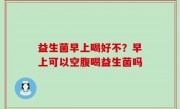 益生菌早上喝好不？早上可以空腹喝益生菌吗