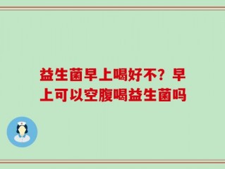 益生菌早上喝好不？早上可以空腹喝益生菌吗