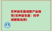花神益生菌减肥产品推荐(花神益生菌：科学减肥新选择)