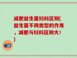 减肥益生菌妇科区别(益生菌不同类型的作用，减肥与妇科区别大！)