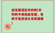 益生菌混在羊奶粉(羊奶粉中添加益生菌，有助于促进消化系统健康)