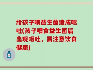 给孩子喂益生菌造成呕吐(孩子喂食益生菌后出现呕吐，需注意饮食健康)