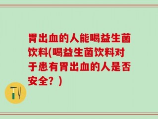 胃出血的人能喝益生菌饮料(喝益生菌饮料对于患有胃出血的人是否安全？)