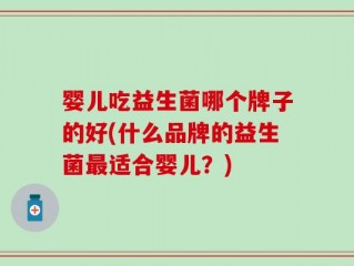 婴儿吃益生菌哪个牌子的好(什么品牌的益生菌最适合婴儿？)