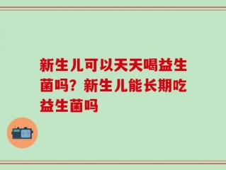新生儿可以天天喝益生菌吗？新生儿能长期吃益生菌吗