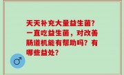 天天补充大量益生菌？一直吃益生菌，对改善肠道机能有帮助吗？有哪些益处？