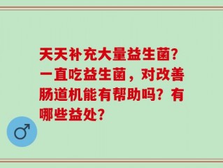 天天补充大量益生菌？一直吃益生菌，对改善肠道机能有帮助吗？有哪些益处？