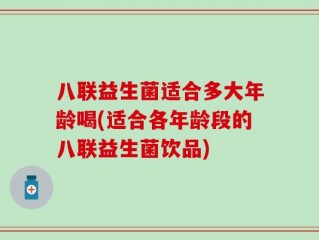 八联益生菌适合多大年龄喝(适合各年龄段的八联益生菌饮品)