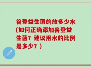 谷登益生菌的放多少水(如何正确添加谷登益生菌？建议用水的比例是多少？)