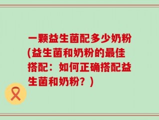 一颗益生菌配多少奶粉(益生菌和奶粉的最佳搭配：如何正确搭配益生菌和奶粉？)
