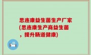 思连康益生菌生产厂家(思连康生产商益生菌，提升肠道健康)