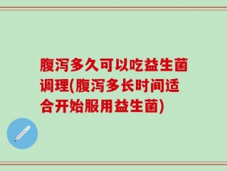 腹泻多久可以吃益生菌调理(腹泻多长时间适合开始服用益生菌)