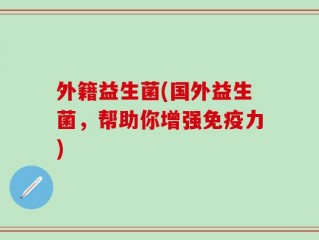 外籍益生菌(国外益生菌，帮助你增强免疫力)