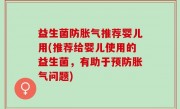 益生菌防胀气推荐婴儿用(推荐给婴儿使用的益生菌，有助于预防胀气问题)