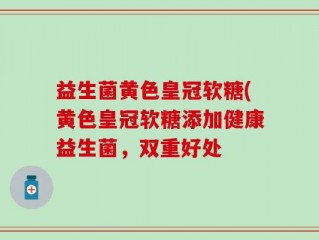 益生菌黄色皇冠软糖(黄色皇冠软糖添加健康益生菌，双重好处