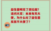 益生菌喝完了想拉屎？请问大家：本来每天大便，为什么吃了益生菌反而不大便了？