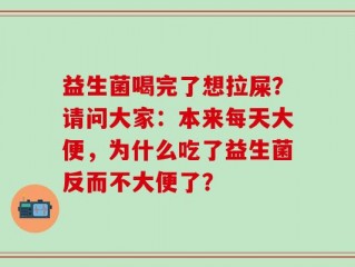益生菌喝完了想拉屎？请问大家：本来每天大便，为什么吃了益生菌反而不大便了？