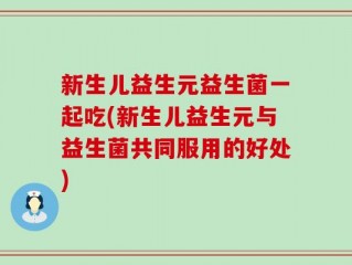新生儿益生元益生菌一起吃(新生儿益生元与益生菌共同服用的好处)