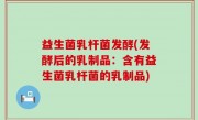 益生菌乳杆菌发酵(发酵后的乳制品：含有益生菌乳杆菌的乳制品)