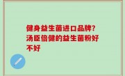 健身益生菌进口品牌？汤臣倍健的益生菌粉好不好