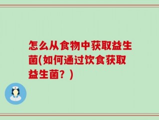 怎么从食物中获取益生菌(如何通过饮食获取益生菌？)