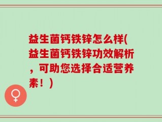 益生菌钙铁锌怎么样(益生菌钙铁锌功效解析，可助您选择合适营养素！)