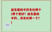益生菌和中药先吃哪个(哪个更好？益生菌和中药，该先吃哪一个？)