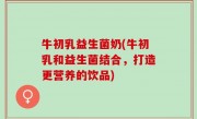 牛初乳益生菌奶(牛初乳和益生菌结合，打造更营养的饮品)