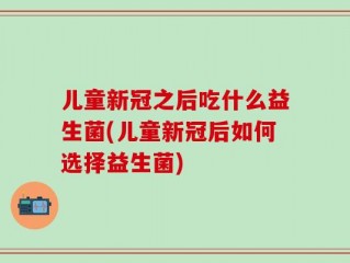儿童新冠之后吃什么益生菌(儿童新冠后如何选择益生菌)