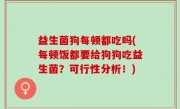 益生菌狗每顿都吃吗(每顿饭都要给狗狗吃益生菌？可行性分析！)