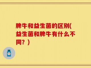 脾牛和益生菌的区别(益生菌和脾牛有什么不同？)
