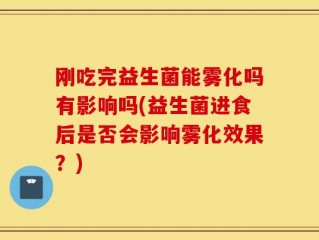刚吃完益生菌能雾化吗有影响吗(益生菌进食后是否会影响雾化效果？)