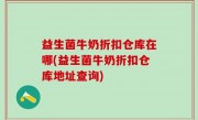 益生菌牛奶折扣仓库在哪(益生菌牛奶折扣仓库地址查询)
