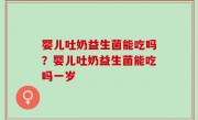 婴儿吐奶益生菌能吃吗？婴儿吐奶益生菌能吃吗一岁