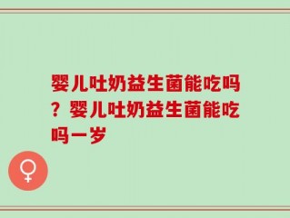 婴儿吐奶益生菌能吃吗？婴儿吐奶益生菌能吃吗一岁