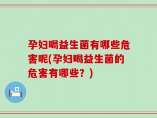 孕妇喝益生菌有哪些危害呢(孕妇喝益生菌的危害有哪些？)