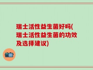 瑞士活性益生菌好吗(瑞士活性益生菌的功效及选择建议)