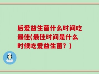 后爱益生菌什么时间吃最佳(最佳时间是什么时候吃爱益生菌？)