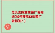 怎么去除益生菌广告贴纸(如何移除益生菌广告标签？)
