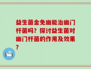 益生菌金免幽能治幽门杆菌吗？探讨益生菌对幽门杆菌的作用及效果？
