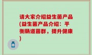 请大家介绍益生菌产品(益生菌产品介绍：平衡肠道菌群，提升健康)