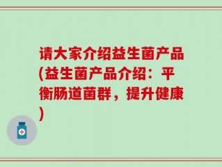 请大家介绍益生菌产品(益生菌产品介绍：平衡肠道菌群，提升健康)