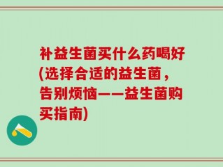 补益生菌买什么药喝好(选择合适的益生菌，告别烦恼——益生菌购买指南)