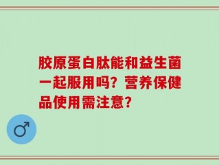 胶原蛋白肽能和益生菌一起服用吗？营养保健品使用需注意？