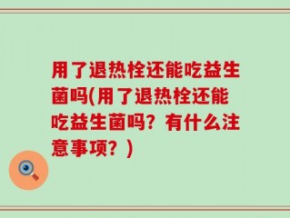 用了退热栓还能吃益生菌吗(用了退热栓还能吃益生菌吗？有什么注意事项？)